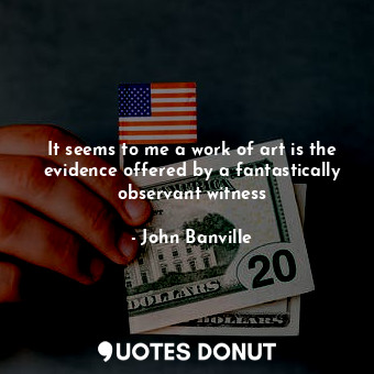  It seems to me a work of art is the evidence offered by a fantastically observan... - John Banville - Quotes Donut