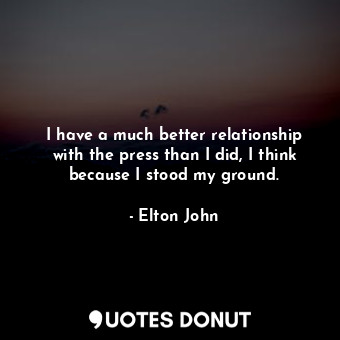  I have a much better relationship with the press than I did, I think because I s... - Elton John - Quotes Donut