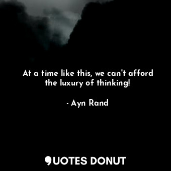 At a time like this, we can't afford the luxury of thinking!