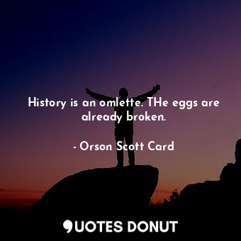 History is an omlette. THe eggs are already broken.