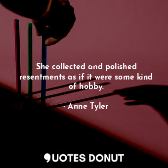 She collected and polished resentments as if it were some kind of hobby.