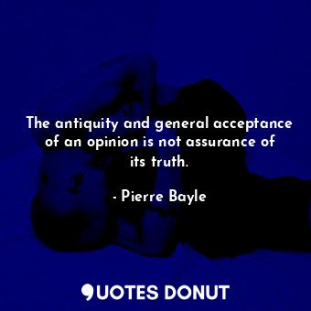  The antiquity and general acceptance of an opinion is not assurance of its truth... - Pierre Bayle - Quotes Donut