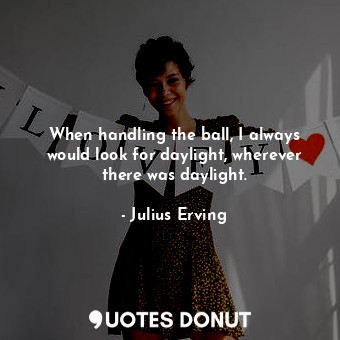  When handling the ball, I always would look for daylight, wherever there was day... - Julius Erving - Quotes Donut