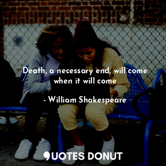  Death, a necessary end, will come when it will come... - William Shakespeare - Quotes Donut