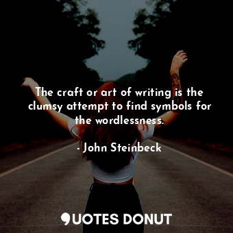 The craft or art of writing is the clumsy attempt to find symbols for the wordlessness.