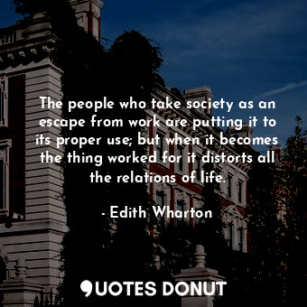 The people who take society as an escape from work are putting it to its proper use; but when it becomes the thing worked for it distorts all the relations of life.