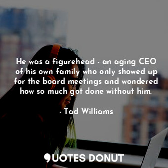  He was a figurehead - an aging CEO of his own family who only showed up for the ... - Tad Williams - Quotes Donut