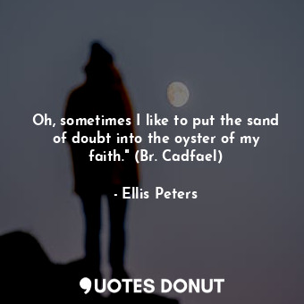  Oh, sometimes I like to put the sand of doubt into the oyster of my faith." (Br.... - Ellis Peters - Quotes Donut