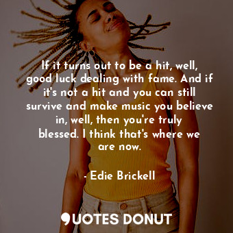  If it turns out to be a hit, well, good luck dealing with fame. And if it&#39;s ... - Edie Brickell - Quotes Donut