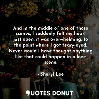  And in the middle of one of those scenes, I suddenly felt my heart just open: it... - Sheryl Lee - Quotes Donut