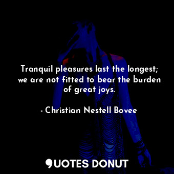 Tranquil pleasures last the longest; we are not fitted to bear the burden of great joys.
