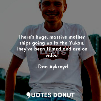  There&#39;s huge, massive mother ships going up to the Yukon. They&#39;ve been f... - Dan Aykroyd - Quotes Donut