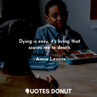  Dying is easy, it&#39;s living that scares me to death.... - Annie Lennox - Quotes Donut