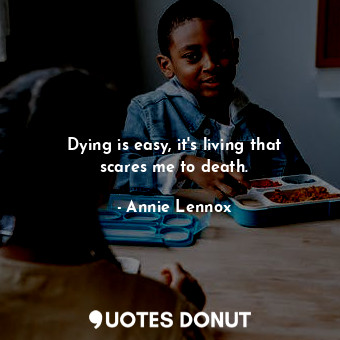 Dying is easy, it&#39;s living that scares me to death.