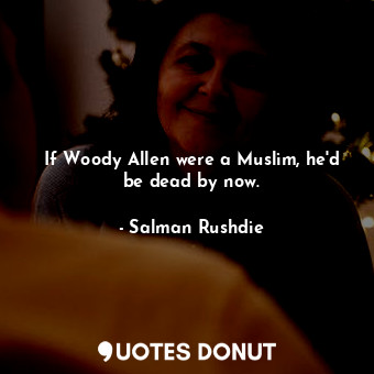 If Woody Allen were a Muslim, he'd be dead by now.