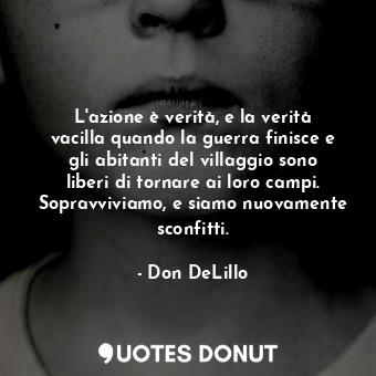 L'azione è verità, e la verità vacilla quando la guerra finisce e gli abitanti del villaggio sono liberi di tornare ai loro campi. Sopravviviamo, e siamo nuovamente sconfitti.