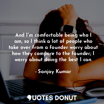  And I&#39;m comfortable being who I am, so I think a lot of people who take over... - Sanjay Kumar - Quotes Donut