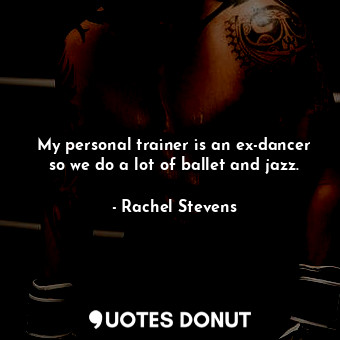  My personal trainer is an ex-dancer so we do a lot of ballet and jazz.... - Rachel Stevens - Quotes Donut