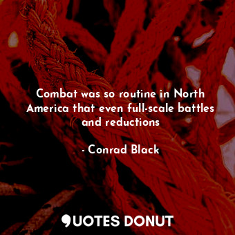  Combat was so routine in North America that even full-scale battles and reductio... - Conrad Black - Quotes Donut