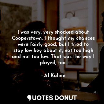  I was very, very shocked about Cooperstown. I thought my chances were fairly goo... - Al Kaline - Quotes Donut