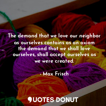 The demand that we love our neighbor as ourselves contains as an axiom the demand that we shall love ourselves, shall accept ourselves as we were created.