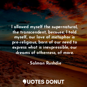  I allowed myself the supernatural, the transcendent, because, I told myself, our... - Salman Rushdie - Quotes Donut