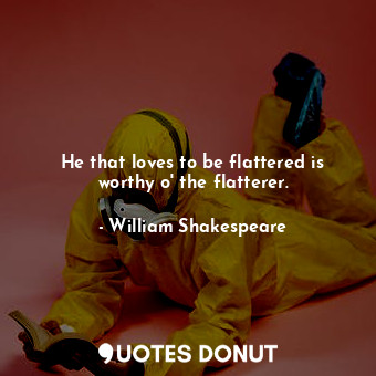 He that loves to be flattered is worthy o&#39; the flatterer.