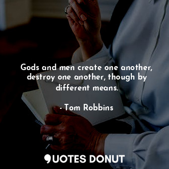 Gods and men create one another, destroy one another, though by different means.