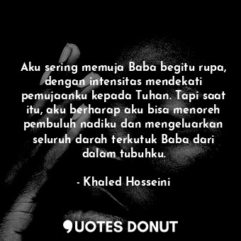  Aku sering memuja Baba begitu rupa, dengan intensitas mendekati pemujaanku kepad... - Khaled Hosseini - Quotes Donut