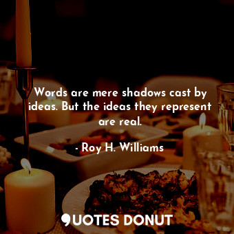 Words are mere shadows cast by ideas. But the ideas they represent are real.