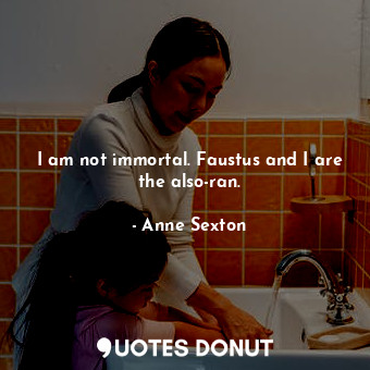  I am not immortal. Faustus and I are the also-ran.... - Anne Sexton - Quotes Donut