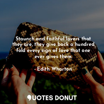 Staunch and faithful lovers that they are, they give back a hundred fold every sign of love that one ever gives them.