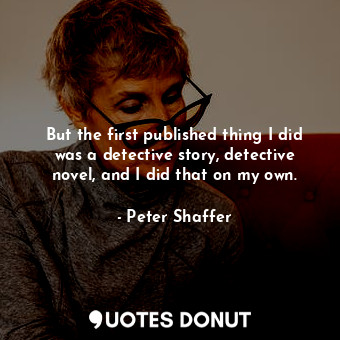 But the first published thing I did was a detective story, detective novel, and I did that on my own.