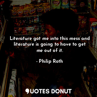  Literature got me into this mess and literature is going to have to get me out o... - Philip Roth - Quotes Donut