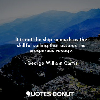 It is not the ship so much as the skillful sailing that assures the prosperous voyage.