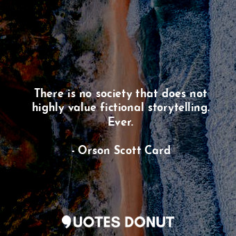  There is no society that does not highly value fictional storytelling. Ever.... - Orson Scott Card - Quotes Donut