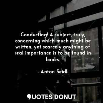  Conducting! A subject, truly, concerning which much might be written, yet scarce... - Anton Seidl - Quotes Donut