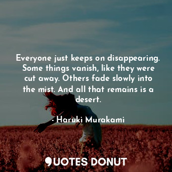  Everyone just keeps on disappearing. Some things vanish, like they were cut away... - Haruki Murakami - Quotes Donut
