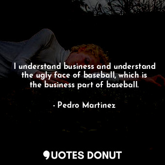  I understand business and understand the ugly face of baseball, which is the bus... - Pedro Martinez - Quotes Donut