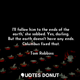  I'll follow him to the ends of the earth,' she sobbed. Yes, darling. But the ear... - Tom Robbins - Quotes Donut