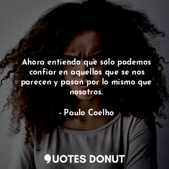  Ahora entiendo que sólo podemos confiar en aquellos que se nos parecen y pasan p... - Paulo Coelho - Quotes Donut