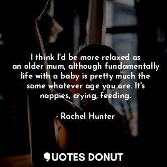  I think I&#39;d be more relaxed as an older mum, although fundamentally life wit... - Rachel Hunter - Quotes Donut