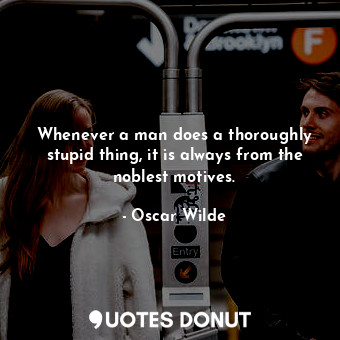  Whenever a man does a thoroughly stupid thing, it is always from the noblest mot... - Oscar Wilde - Quotes Donut