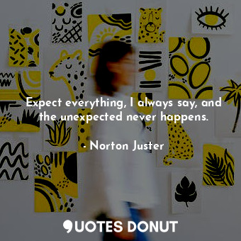  Expect everything, I always say, and the unexpected never happens.... - Norton Juster - Quotes Donut