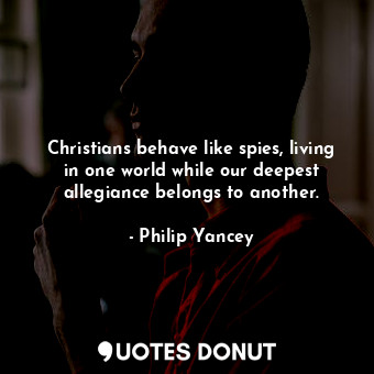 Christians behave like spies, living in one world while our deepest allegiance belongs to another.