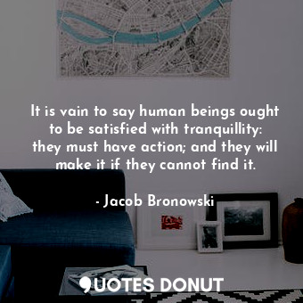  It is vain to say human beings ought to be satisfied with tranquillity: they mus... - Jacob Bronowski - Quotes Donut