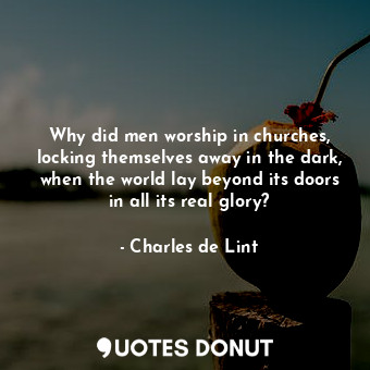  Why did men worship in churches, locking themselves away in the dark, when the w... - Charles de Lint - Quotes Donut