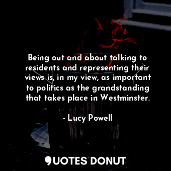  Being out and about talking to residents and representing their views is, in my ... - Lucy Powell - Quotes Donut