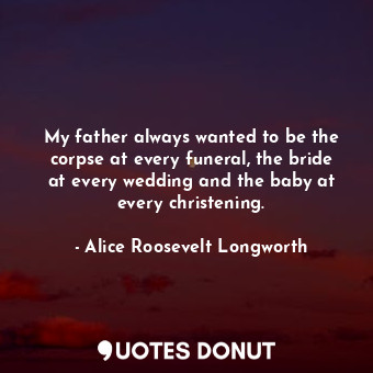  My father always wanted to be the corpse at every funeral, the bride at every we... - Alice Roosevelt Longworth - Quotes Donut