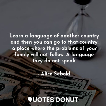 Learn a language of another country and then you can go to that country: a place where the problems of your family will not follow. A language they do not speak.